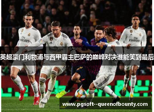 英超豪门利物浦与西甲霸主巴萨的巅峰对决谁能笑到最后 英超豪门利物浦与西甲霸主巴萨的巅峰对决谁能笑到最后