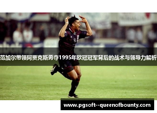 范加尔带领阿贾克斯勇夺1995年欧冠冠军背后的战术与领导力解析