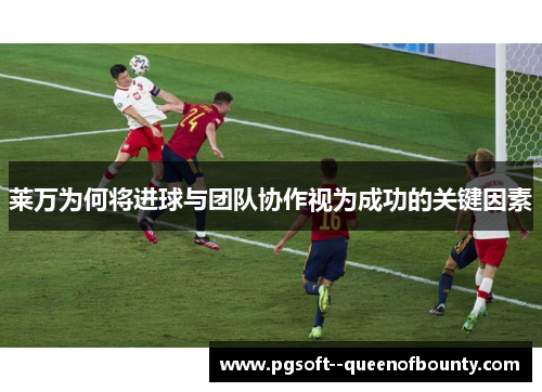 莱万为何将进球与团队协作视为成功的关键因素