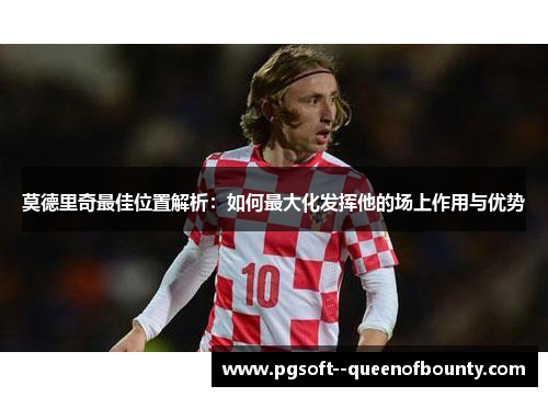 莫德里奇最佳位置解析:如何最大化发挥他的场上作用与优势 莫德里奇最佳位置解析:如何最大化发挥他的场上作用与优势