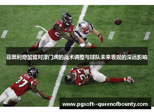 菲奥利奇加盟对津门虎的战术调整与球队未来表现的深远影响
