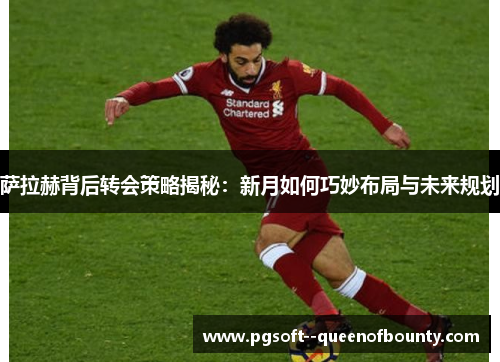 萨拉赫背后转会策略揭秘:新月如何巧妙布局与未来规划 萨拉赫背后转会策略揭秘:新月如何巧妙布局与未来规划