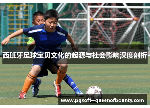 西班牙足球宝贝文化的起源与社会影响深度剖析 西班牙足球宝贝文化的起源与社会影响深度剖析