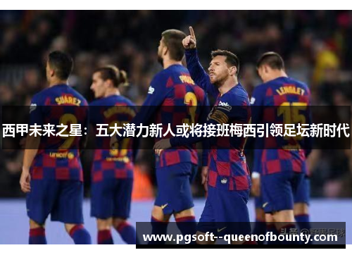 西甲未来之星:五大潜力新人或将接班梅西引领足坛新时代 西甲未来之星:五大潜力新人或将接班梅西引领足坛新时代
