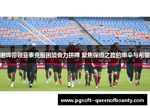 谢晖带领亚泰克服困境奋力拼搏 聚焦保级之路的艰辛与希望