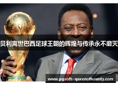 贝利离世巴西足球王朝的辉煌与传承永不磨灭
