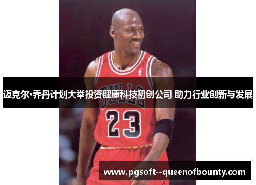迈克尔·乔丹计划大举投资健康科技初创公司 助力行业创新与发展