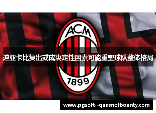 迪亚卡比复出或成决定性因素可能重塑球队整体格局 迪亚卡比复出或成决定性因素可能重塑球队整体格局