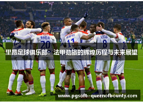 里昂足球俱乐部:法甲劲旅的辉煌历程与未来展望 里昂足球俱乐部:法甲劲旅的辉煌历程与未来展望