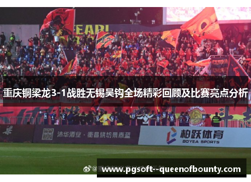 重庆铜梁龙3-1战胜无锡吴钩全场精彩回顾及比赛亮点分析 重庆铜梁龙3-1战胜无锡吴钩全场精彩回顾及比赛亮点分析