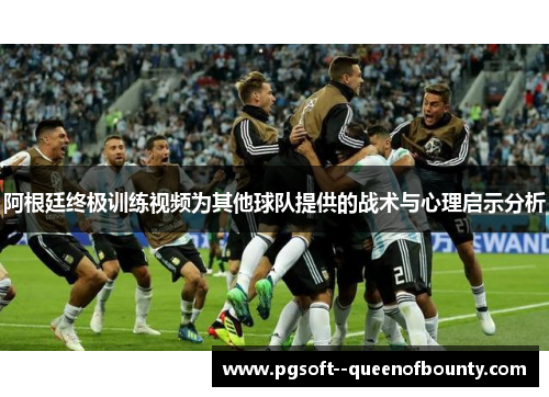 阿根廷终极训练视频为其他球队提供的战术与心理启示分析 阿根廷终极训练视频为其他球队提供的战术与心理启示分析