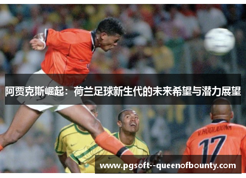 阿贾克斯崛起：荷兰足球新生代的未来希望与潜力展望