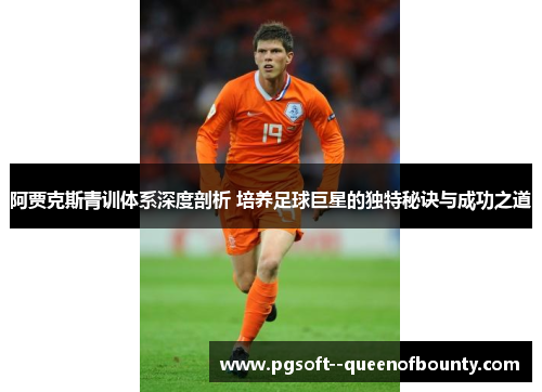 阿贾克斯青训体系深度剖析 培养足球巨星的独特秘诀与成功之道