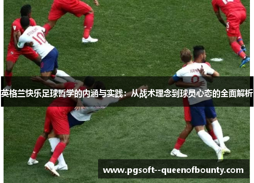英格兰快乐足球哲学的内涵与实践:从战术理念到球员心态的全面解析 英格兰快乐足球哲学的内涵与实践:从战术理念到球员心态的全面解析