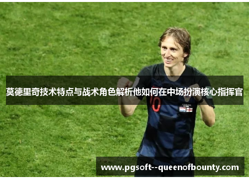 莫德里奇技术特点与战术角色解析他如何在中场扮演核心指挥官