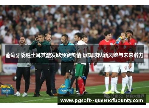 葡萄牙战胜土耳其激发欧预赛热情 展现球队新风貌与未来潜力 葡萄牙战胜土耳其激发欧预赛热情 展现球队新风貌与未来潜力