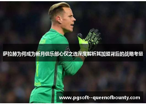 萨拉赫为何成为新月俱乐部心仪之选深度解析其加盟背后的战略考量 萨拉赫为何成为新月俱乐部心仪之选深度解析其加盟背后的战略考量