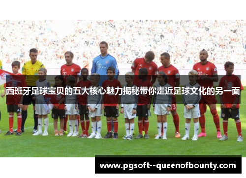 西班牙足球宝贝的五大核心魅力揭秘带你走近足球文化的另一面 西班牙足球宝贝的五大核心魅力揭秘带你走近足球文化的另一面