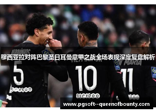 穆西亚拉对阵巴黎圣日耳曼意甲之战全场表现深度复盘解析