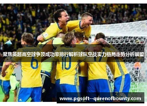 聚焦英超高空球争顶成功率排行解析球队空战实力格局走势分析展望