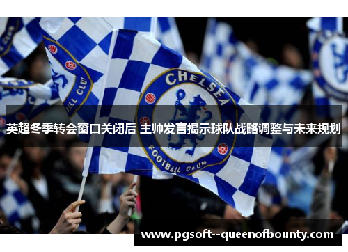 英超冬季转会窗口关闭后 主帅发言揭示球队战略调整与未来规划
