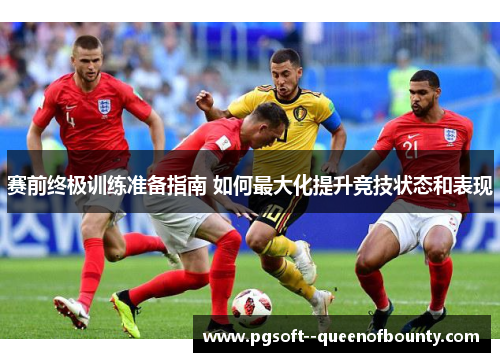 赛前终极训练准备指南 如何最大化提升竞技状态和表现
