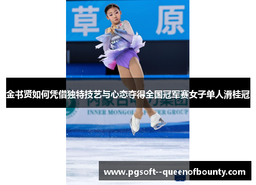 金书贤如何凭借独特技艺与心态夺得全国冠军赛女子单人滑桂冠