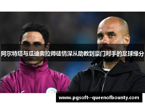 阿尔特塔与瓜迪奥拉师徒情深从助教到豪门对手的足球缘分
