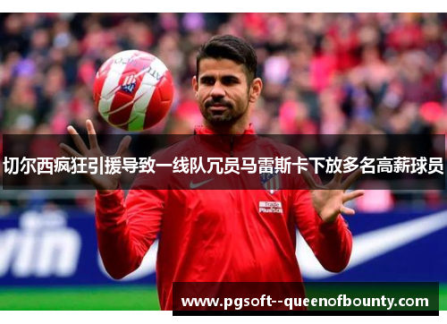 切尔西疯狂引援导致一线队冗员马雷斯卡下放多名高薪球员