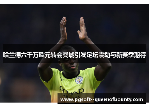 哈兰德六千万欧元转会曼城引发足坛震动与新赛季期待