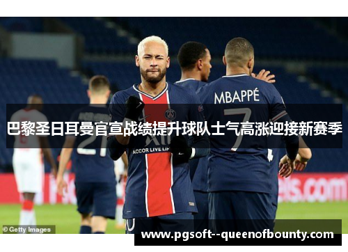 巴黎圣日耳曼官宣战绩提升球队士气高涨迎接新赛季