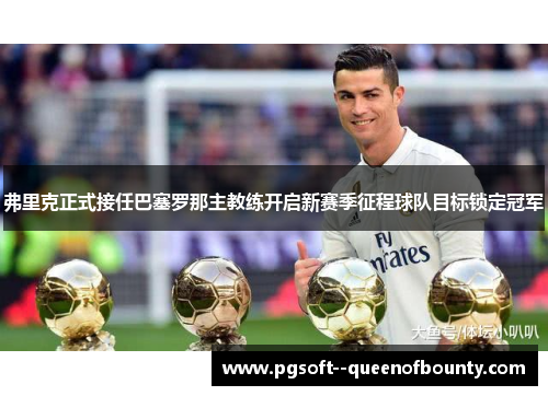 弗里克正式接任巴塞罗那主教练开启新赛季征程球队目标锁定冠军