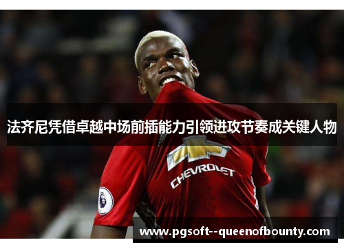 法齐尼凭借卓越中场前插能力引领进攻节奏成关键人物