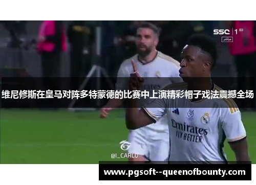 维尼修斯在皇马对阵多特蒙德的比赛中上演精彩帽子戏法震撼全场