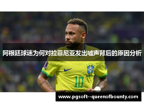 阿根廷球迷为何对拉菲尼亚发出嘘声背后的原因分析