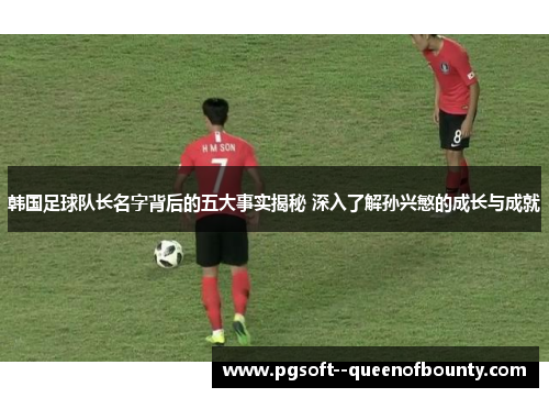 韩国足球队长名字背后的五大事实揭秘 深入了解孙兴慜的成长与成就