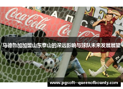马德鲁加加盟山东泰山的深远影响与球队未来发展展望