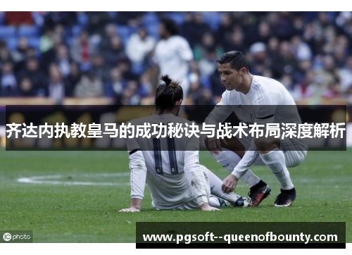 齐达内执教皇马的成功秘诀与战术布局深度解析