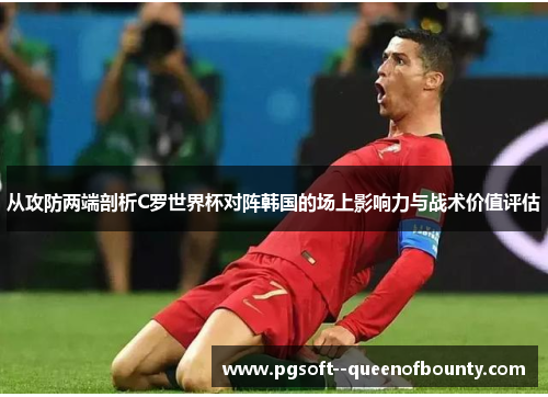 从攻防两端剖析C罗世界杯对阵韩国的场上影响力与战术价值评估 从攻防两端剖析C罗世界杯对阵韩国的场上影响力与战术价值评估