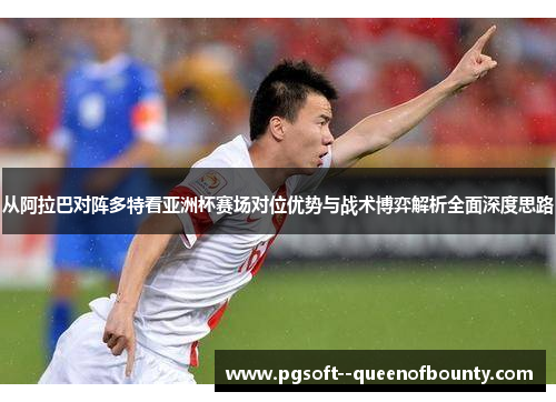 从阿拉巴对阵多特看亚洲杯赛场对位优势与战术博弈解析全面深度思路 从阿拉巴对阵多特看亚洲杯赛场对位优势与战术博弈解析全面深度思路