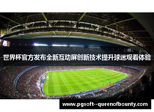 世界杯官方发布全新互动屏创新技术提升球迷观看体验 世界杯官方发布全新互动屏创新技术提升球迷观看体验
