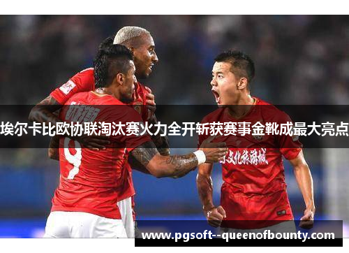 埃尔卡比欧协联淘汰赛火力全开斩获赛事金靴成最大亮点